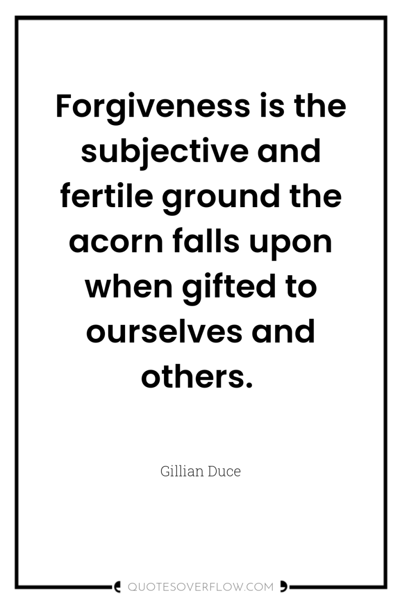 Forgiveness is the subjective and fertile ground the acorn falls...
