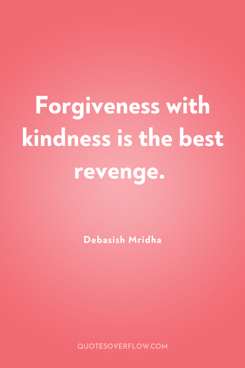 Forgiveness with kindness is the best revenge. 