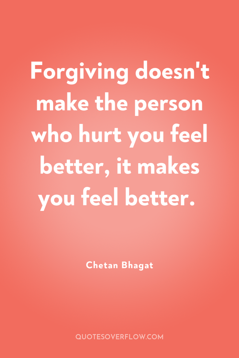 Forgiving doesn't make the person who hurt you feel better,...