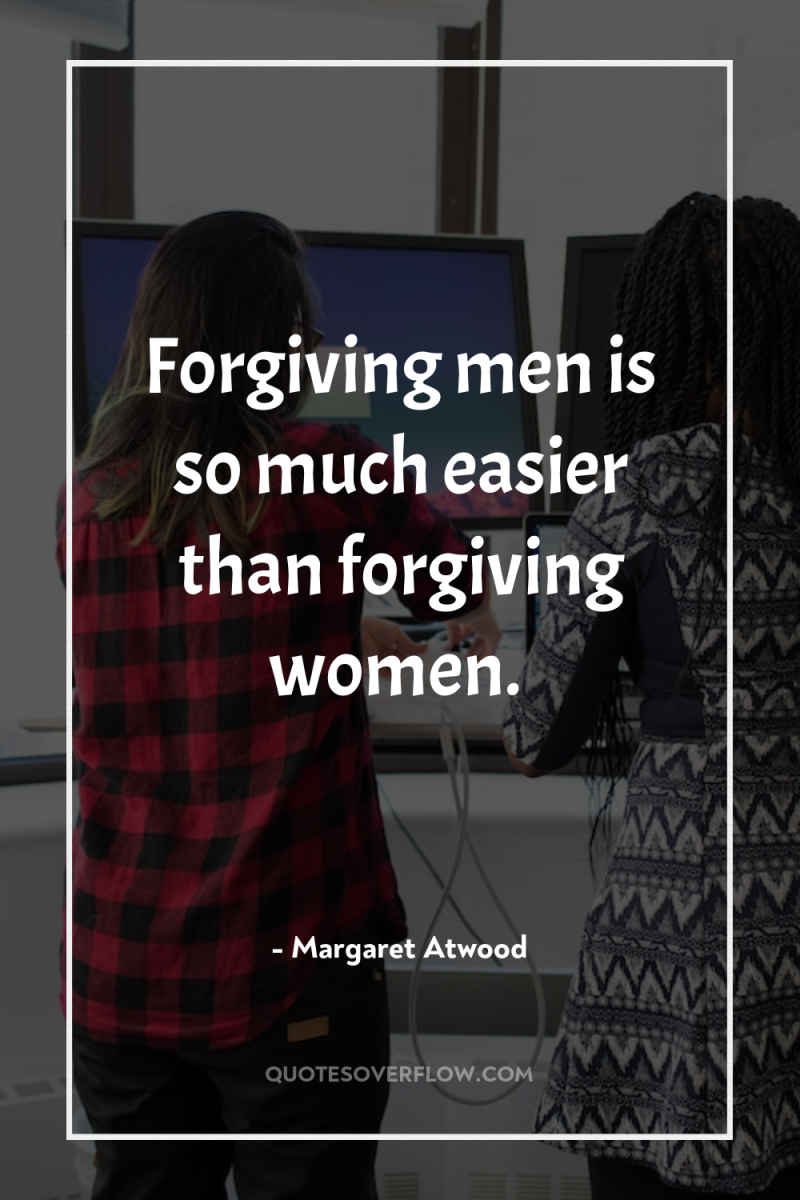 Forgiving men is so much easier than forgiving women. 