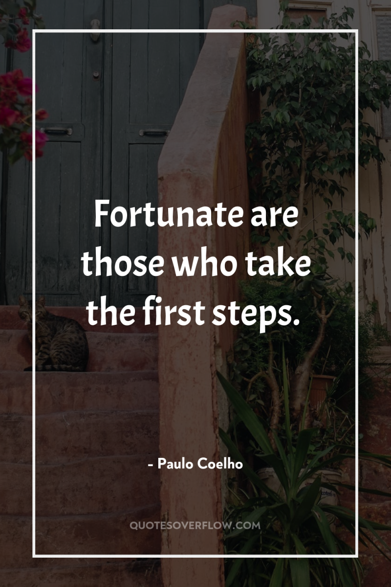 Fortunate are those who take the first steps. 