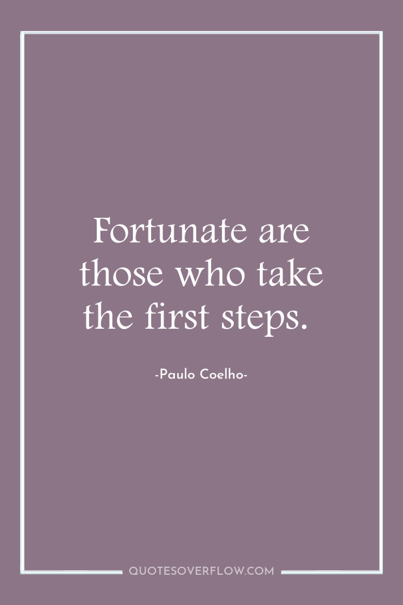 Fortunate are those who take the first steps. 
