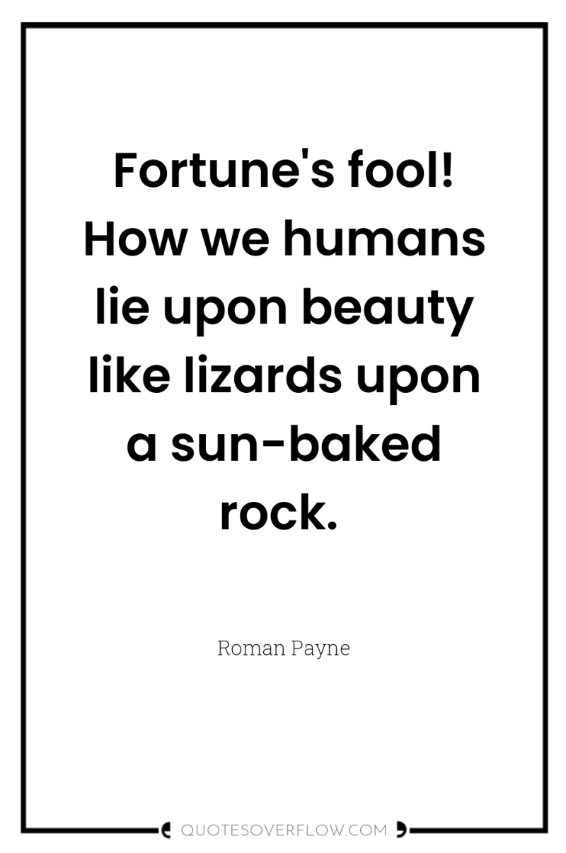 Fortune's fool! How we humans lie upon beauty like lizards...