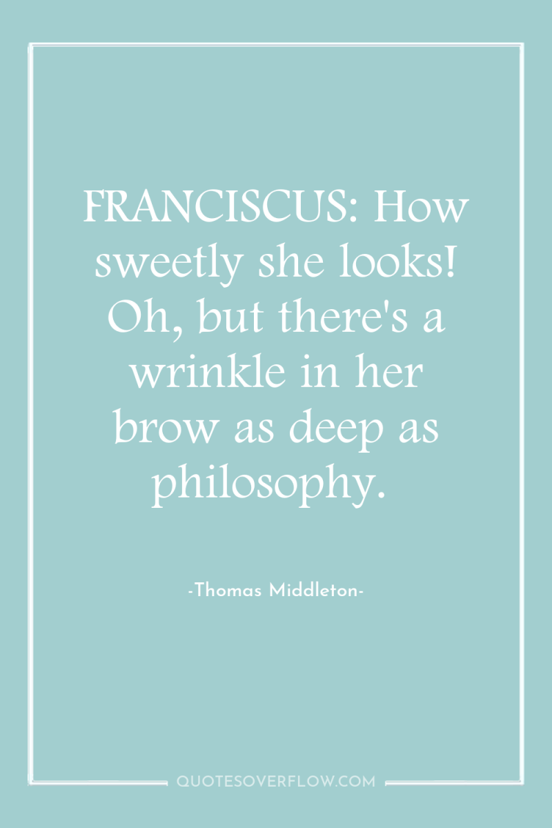 FRANCISCUS: How sweetly she looks! Oh, but there's a wrinkle...