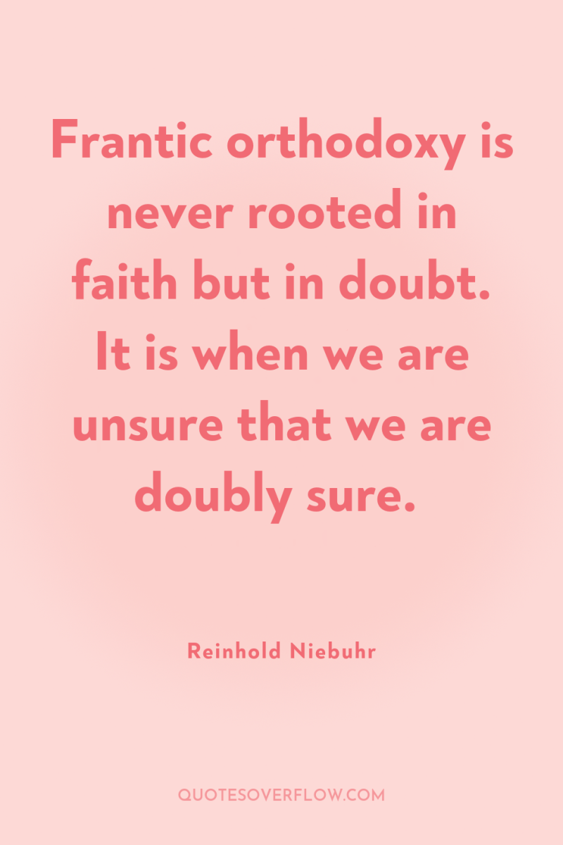 Frantic orthodoxy is never rooted in faith but in doubt....