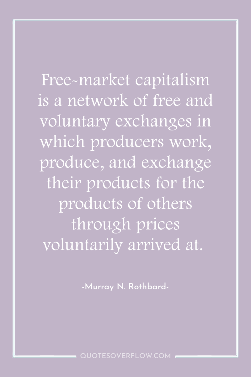 Free-market capitalism is a network of free and voluntary exchanges...