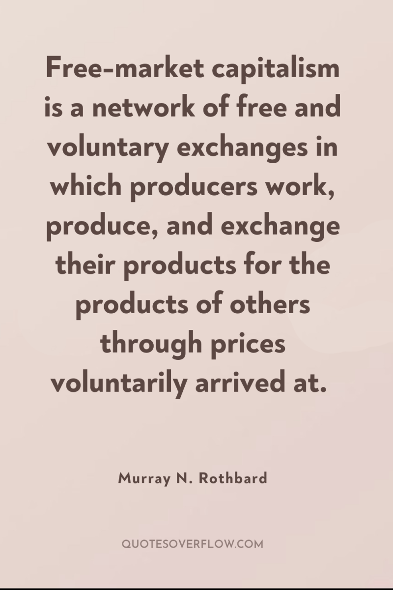 Free-market capitalism is a network of free and voluntary exchanges...