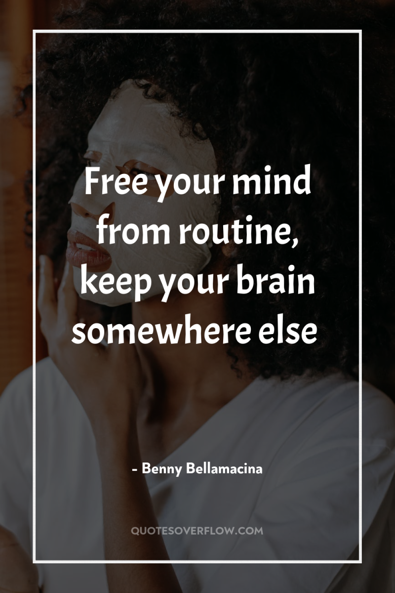 Free your mind from routine, keep your brain somewhere else 