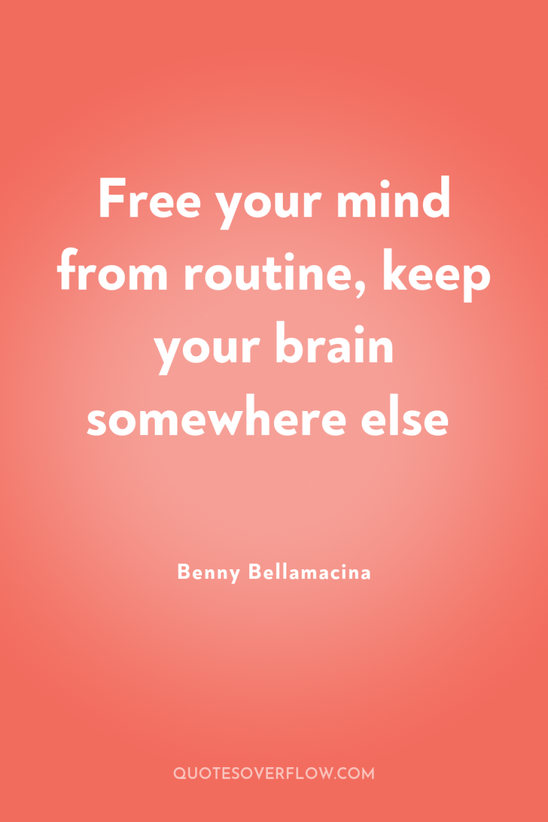 Free your mind from routine, keep your brain somewhere else 