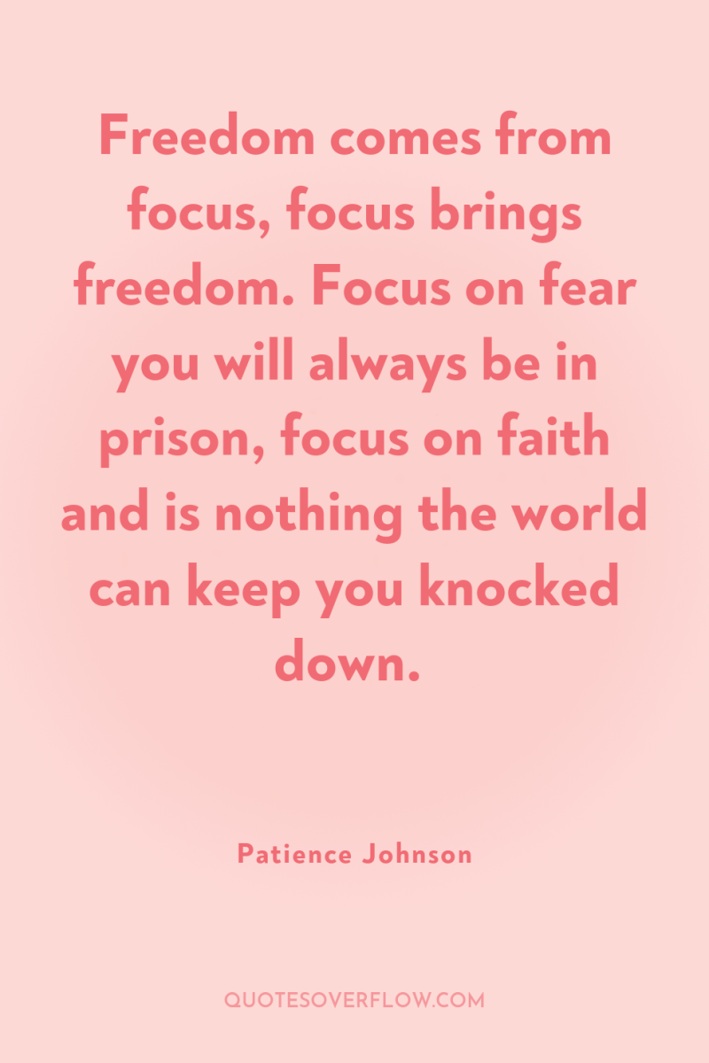 Freedom comes from focus, focus brings freedom. Focus on fear...