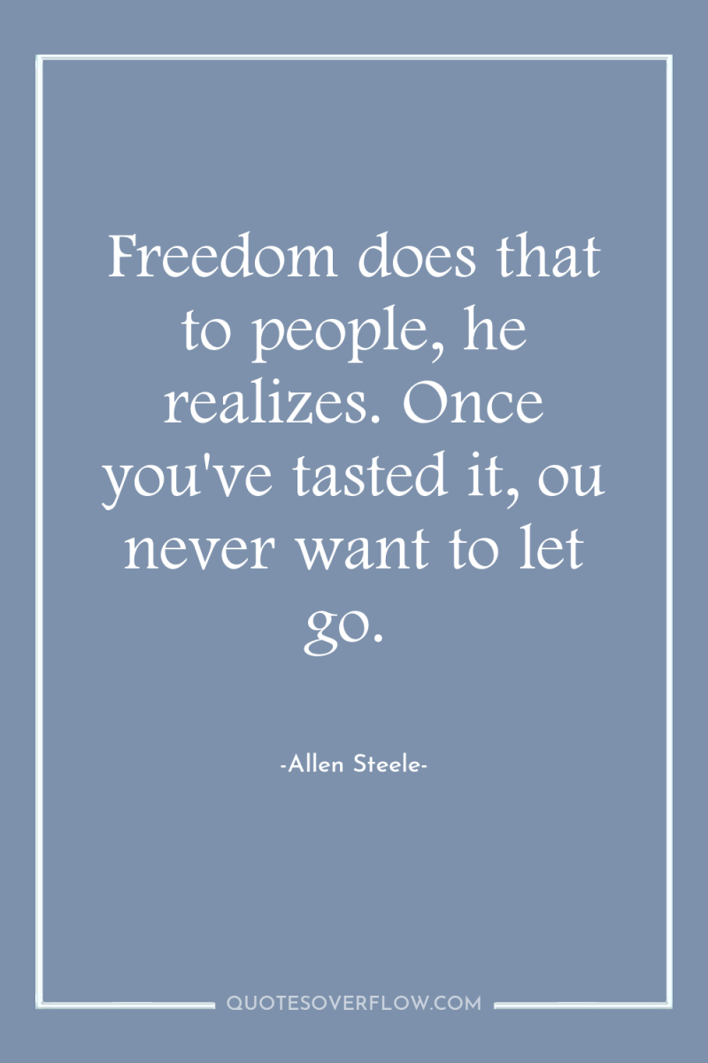 Freedom does that to people, he realizes. Once you've tasted...