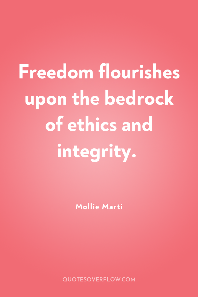 Freedom flourishes upon the bedrock of ethics and integrity. 