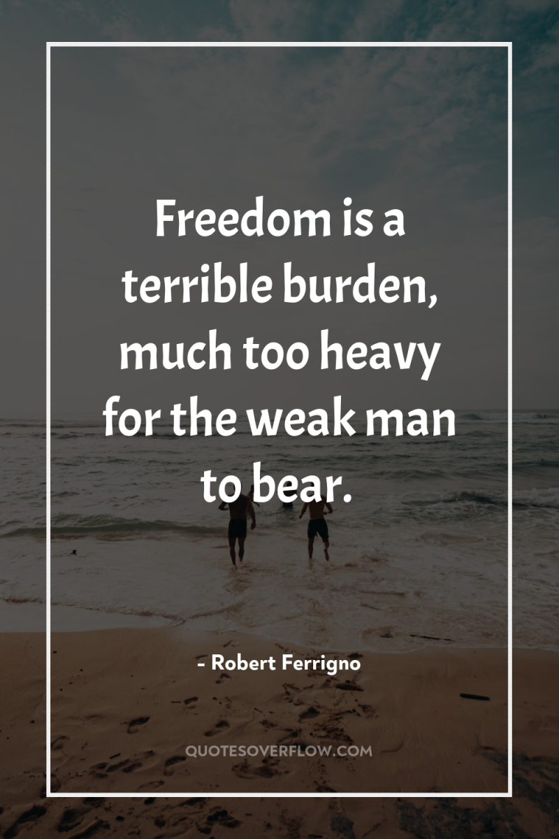 Freedom is a terrible burden, much too heavy for the...
