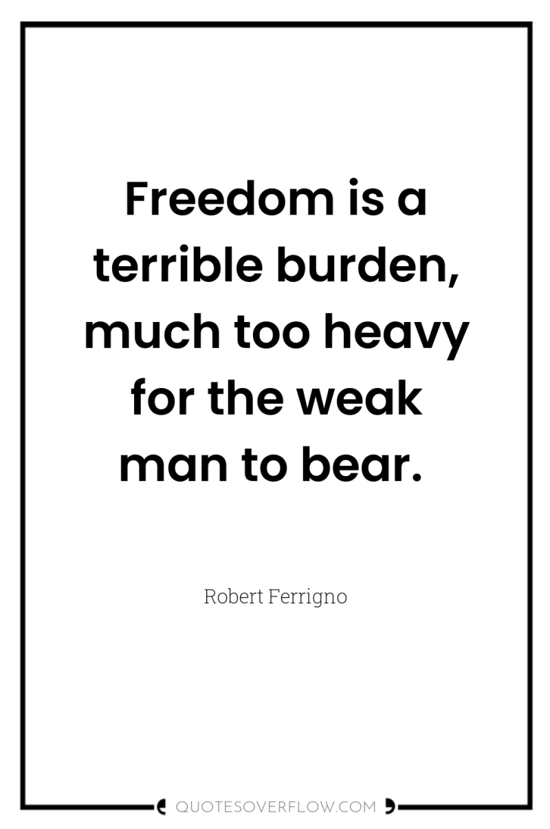 Freedom is a terrible burden, much too heavy for the...