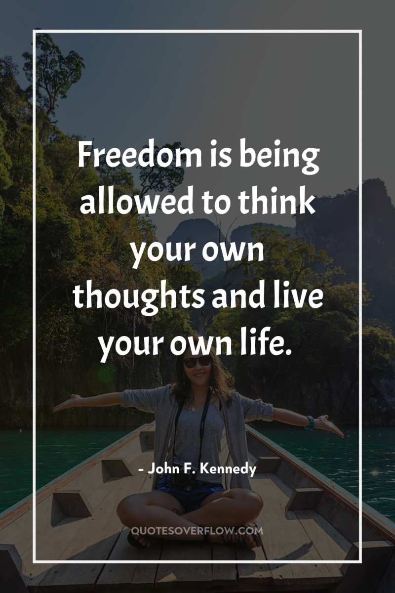 Freedom is being allowed to think your own thoughts and...