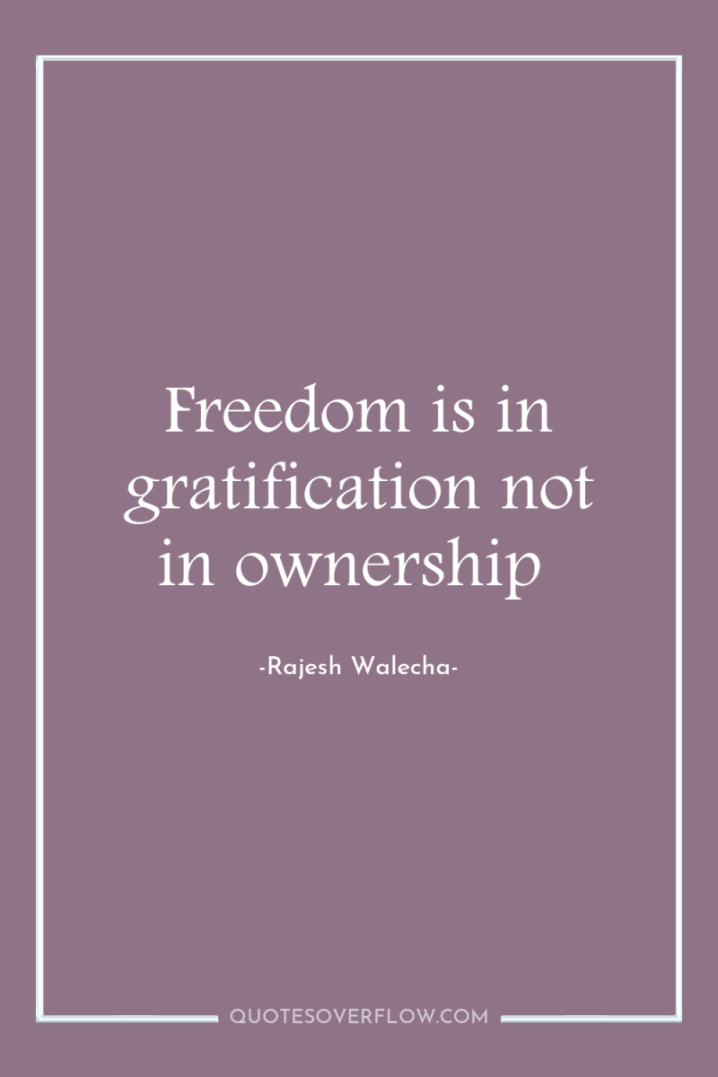 Freedom is in gratification not in ownership 