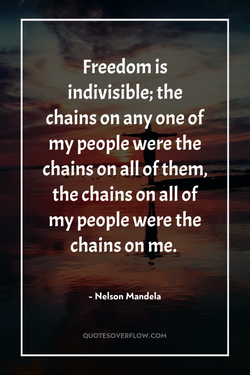Freedom is indivisible; the chains on any one of my...