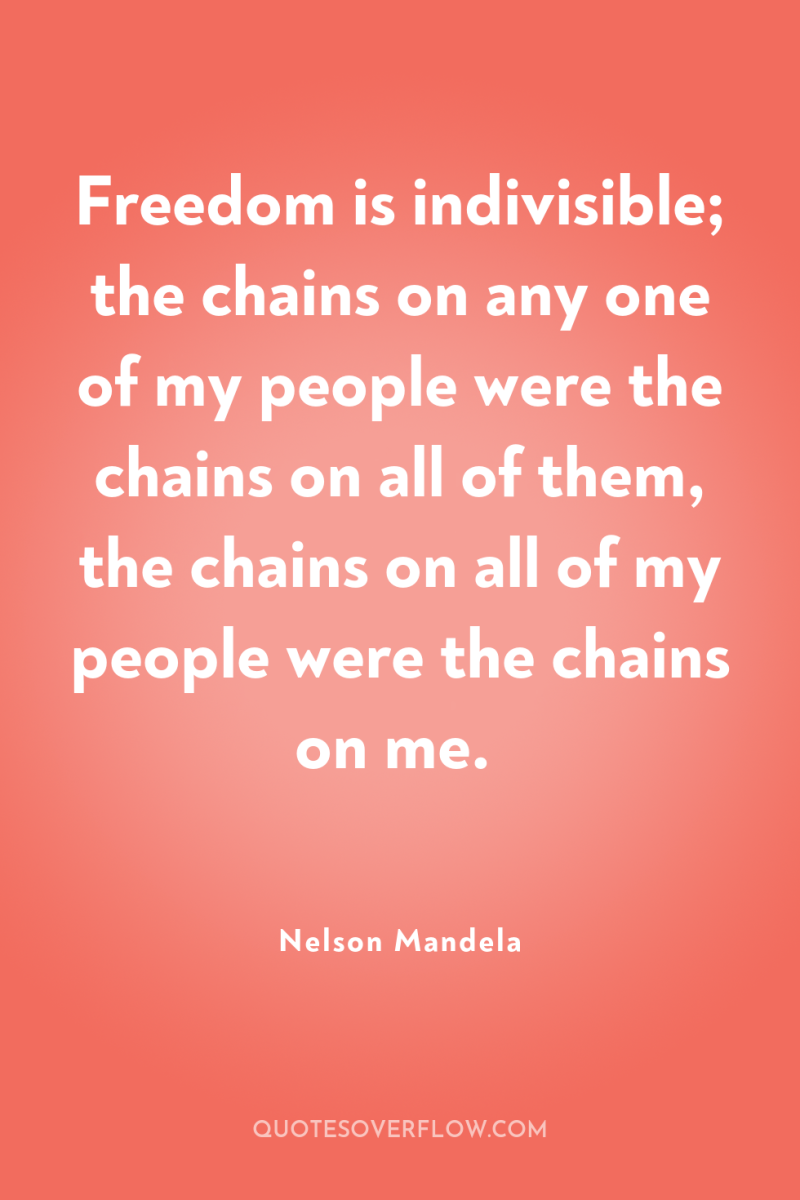 Freedom is indivisible; the chains on any one of my...