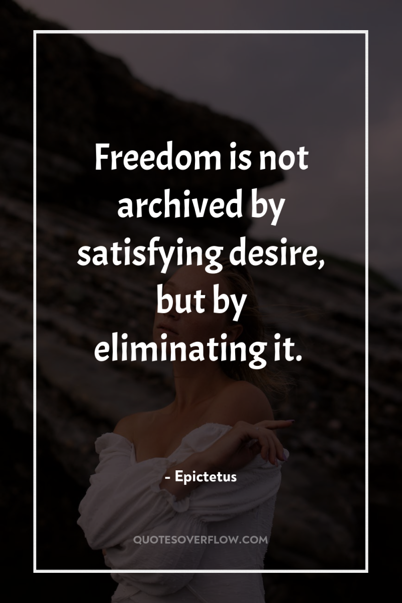 Freedom is not archived by satisfying desire, but by eliminating...