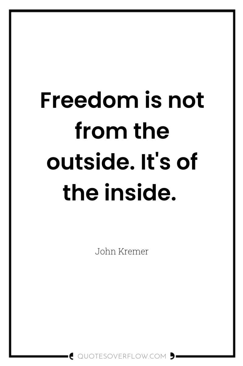 Freedom is not from the outside. It's of the inside. 