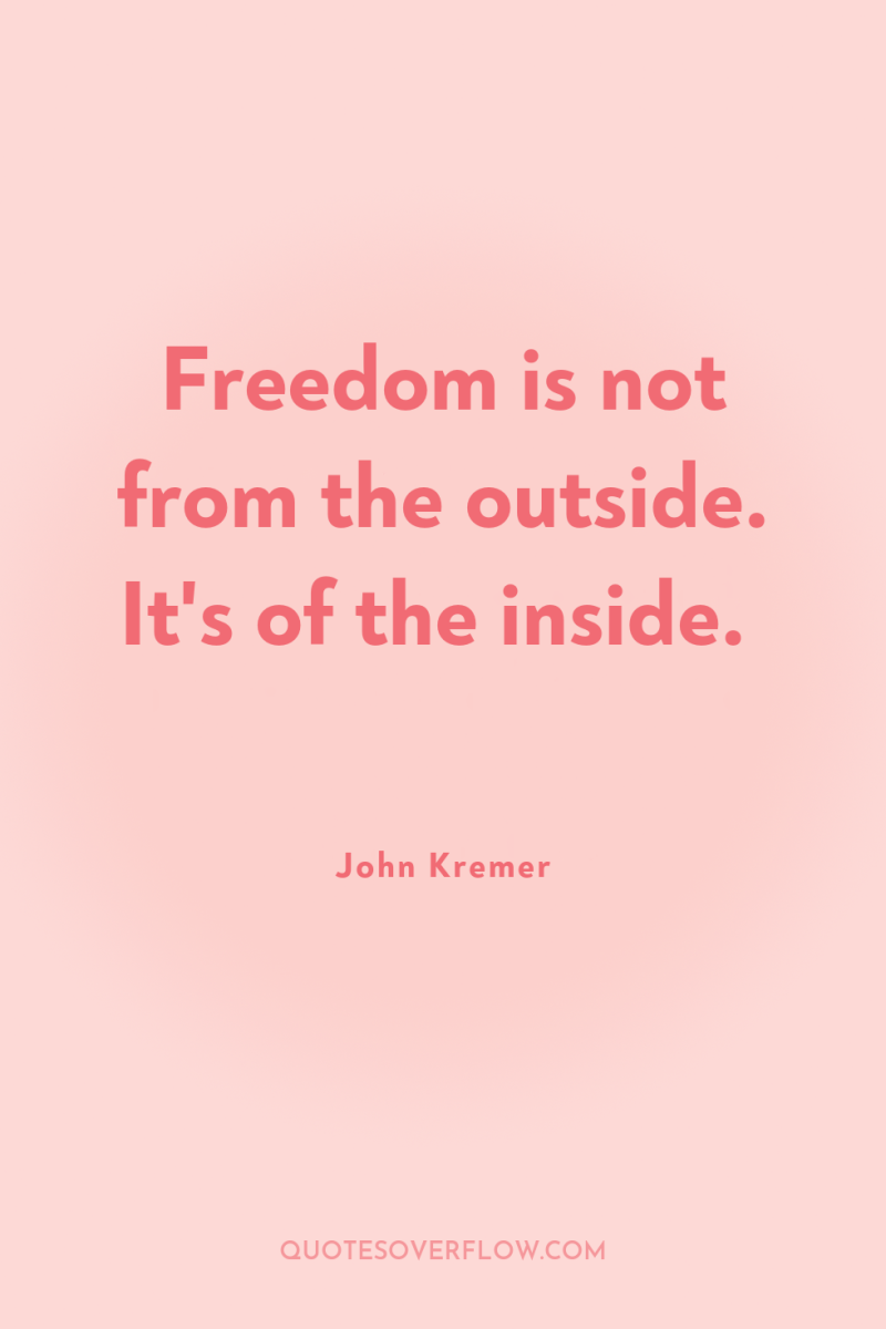 Freedom is not from the outside. It's of the inside. 