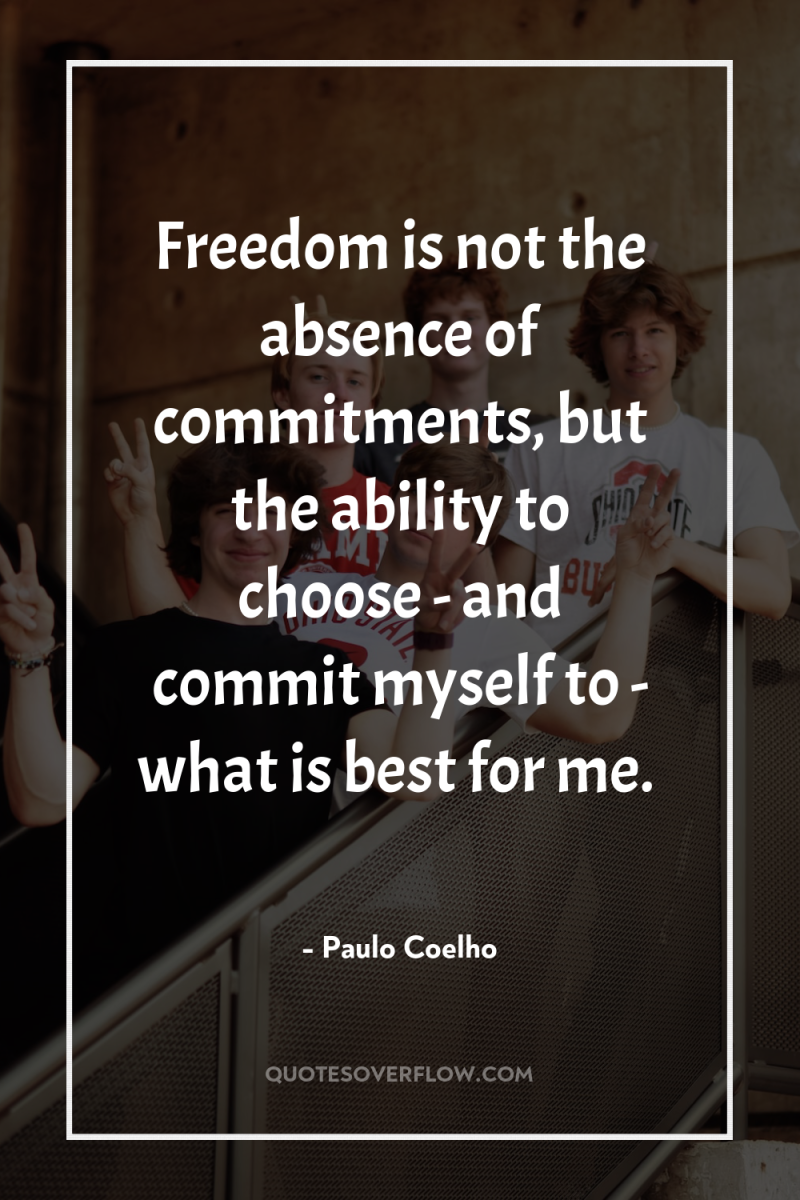 Freedom is not the absence of commitments, but the ability...