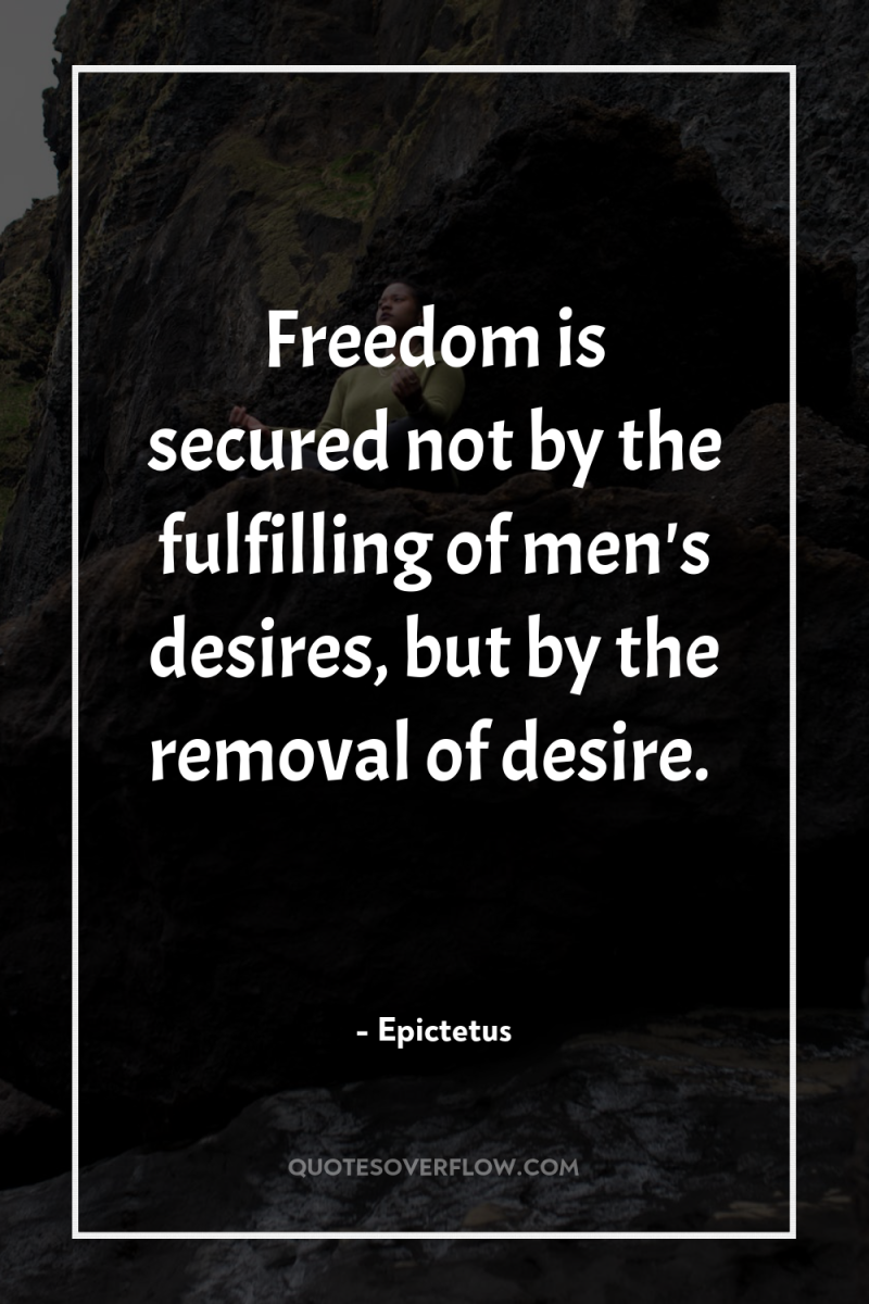 Freedom is secured not by the fulfilling of men's desires,...
