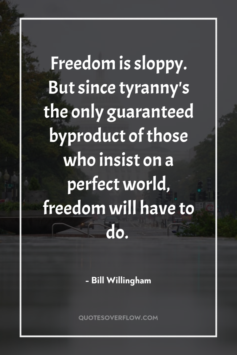 Freedom is sloppy. But since tyranny's the only guaranteed byproduct...