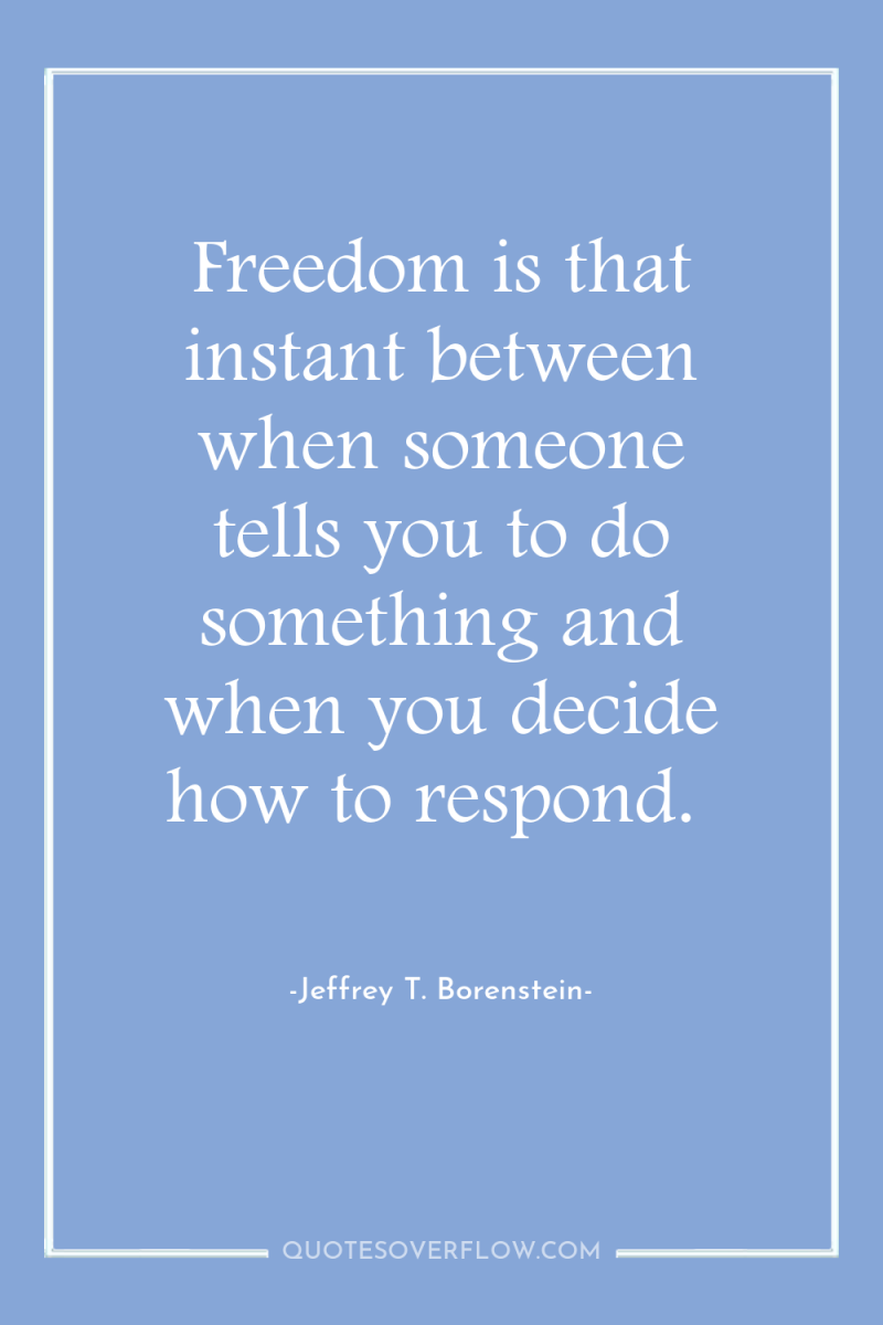 Freedom is that instant between when someone tells you to...