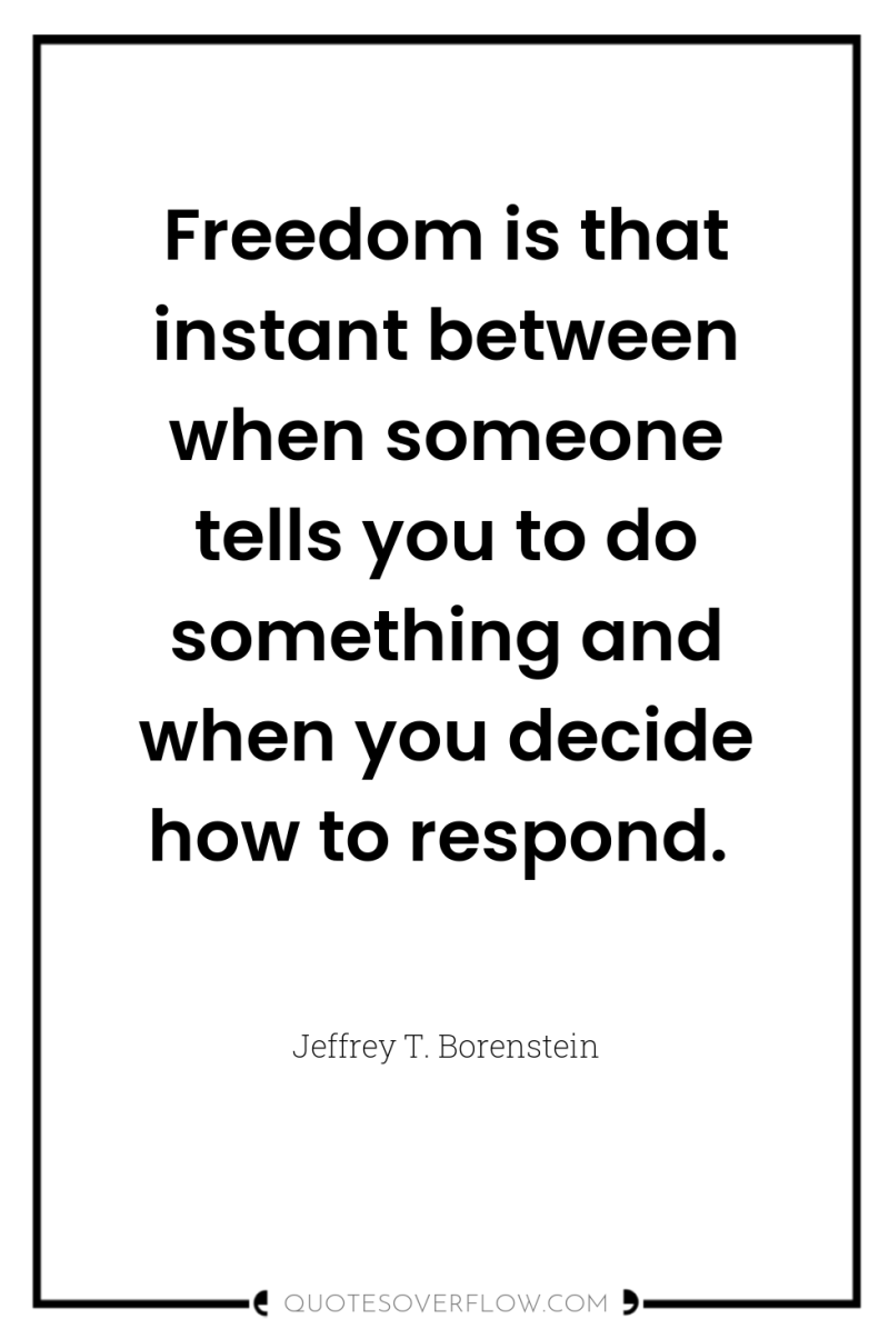 Freedom is that instant between when someone tells you to...