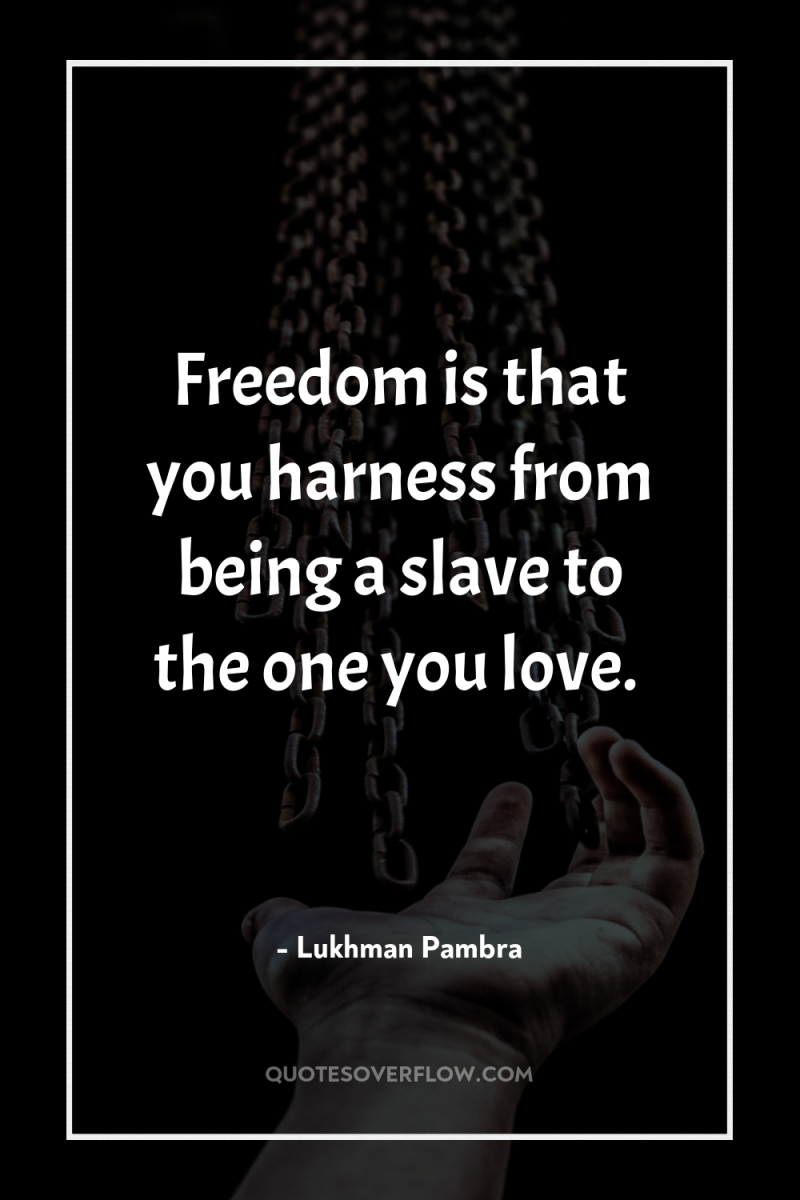 Freedom is that you harness from being a slave to...