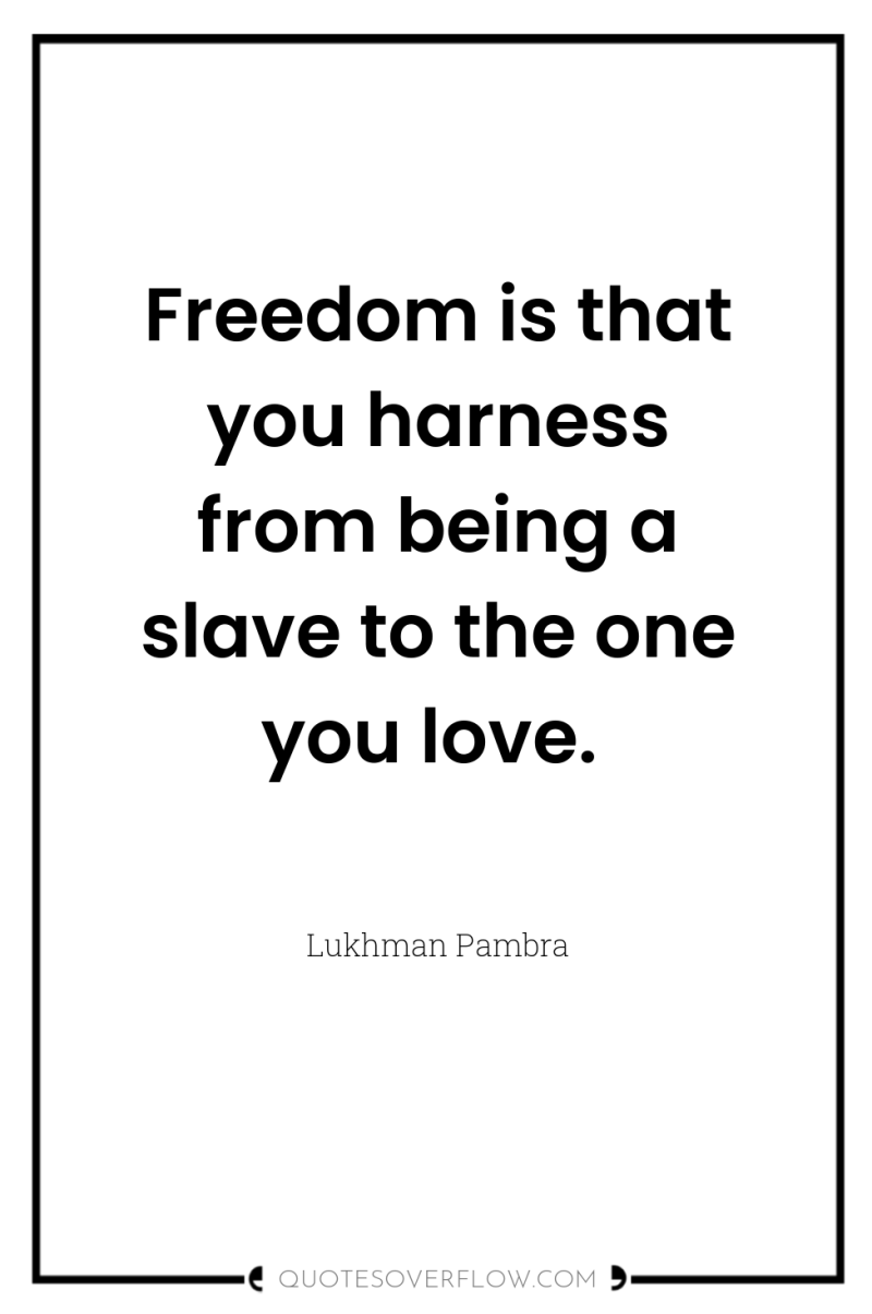 Freedom is that you harness from being a slave to...