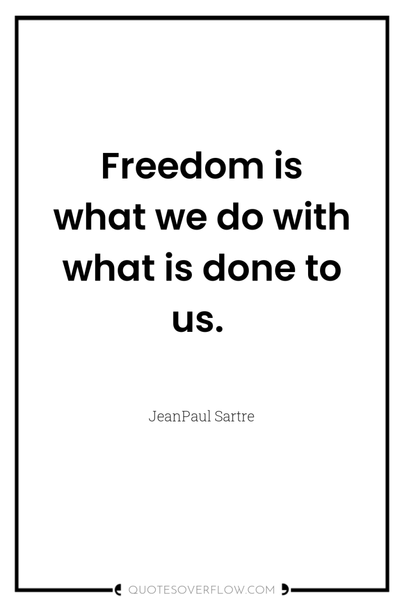 Freedom is what we do with what is done to...