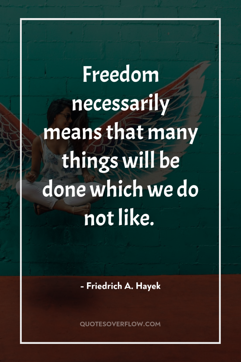 Freedom necessarily means that many things will be done which...