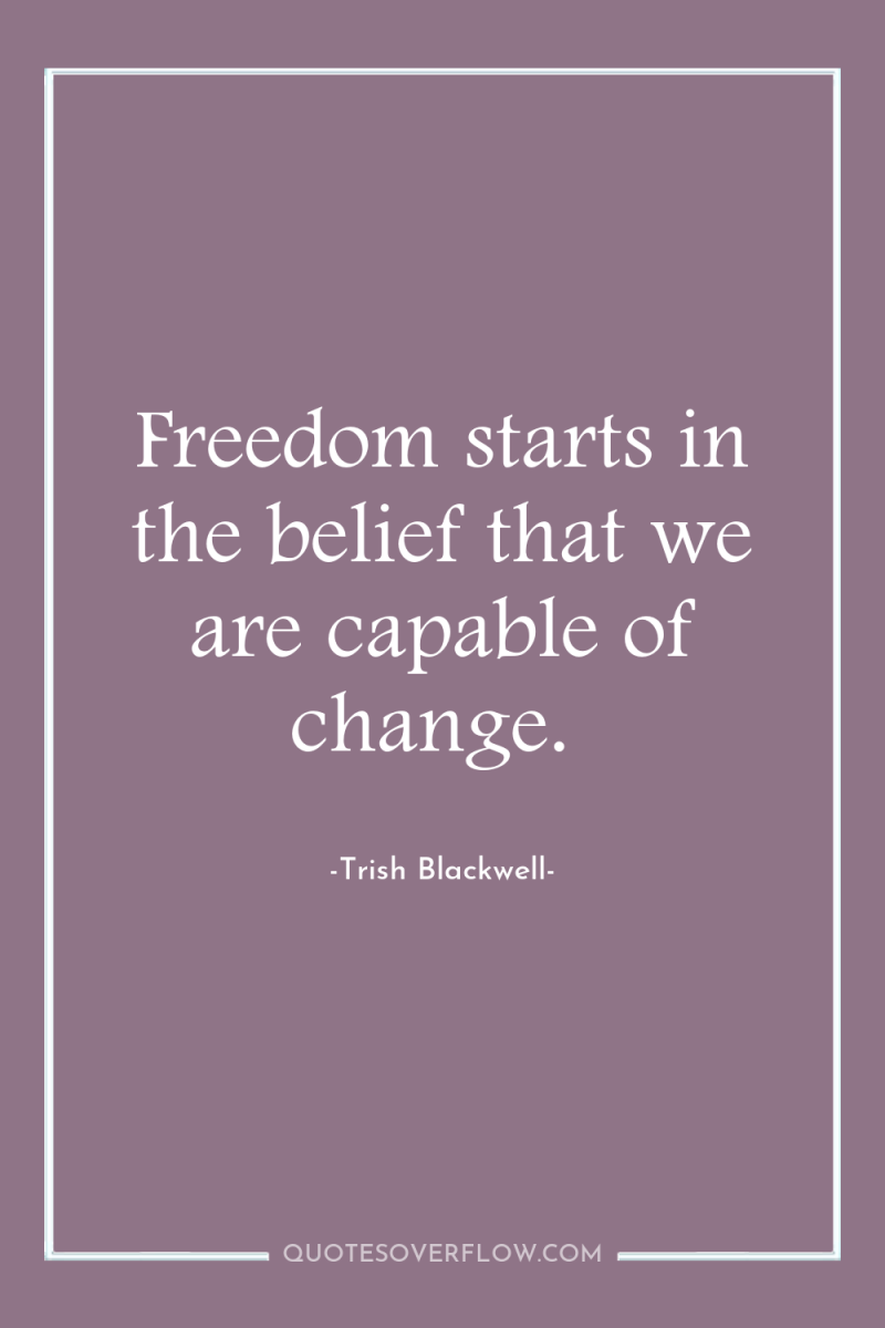 Freedom starts in the belief that we are capable of...