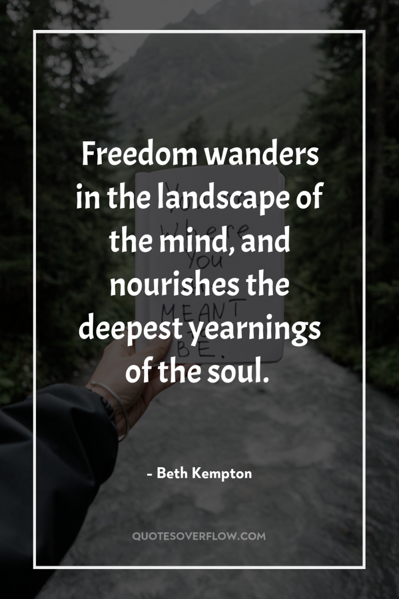 Freedom wanders in the landscape of the mind, and nourishes...