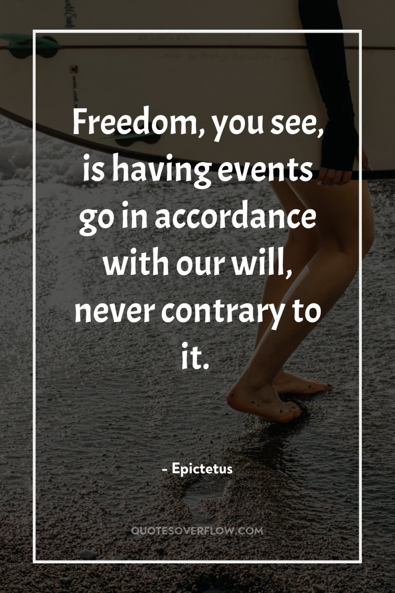 Freedom, you see, is having events go in accordance with...