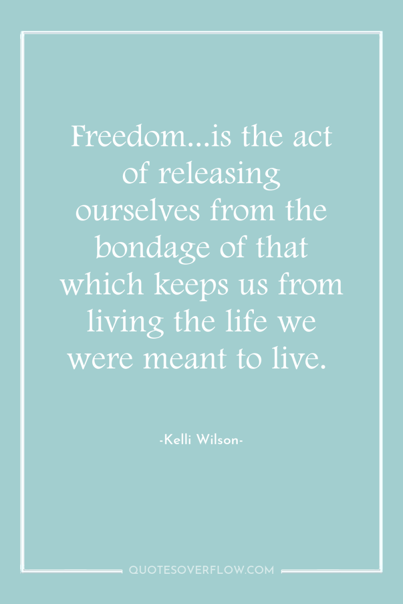 Freedom...is the act of releasing ourselves from the bondage of...