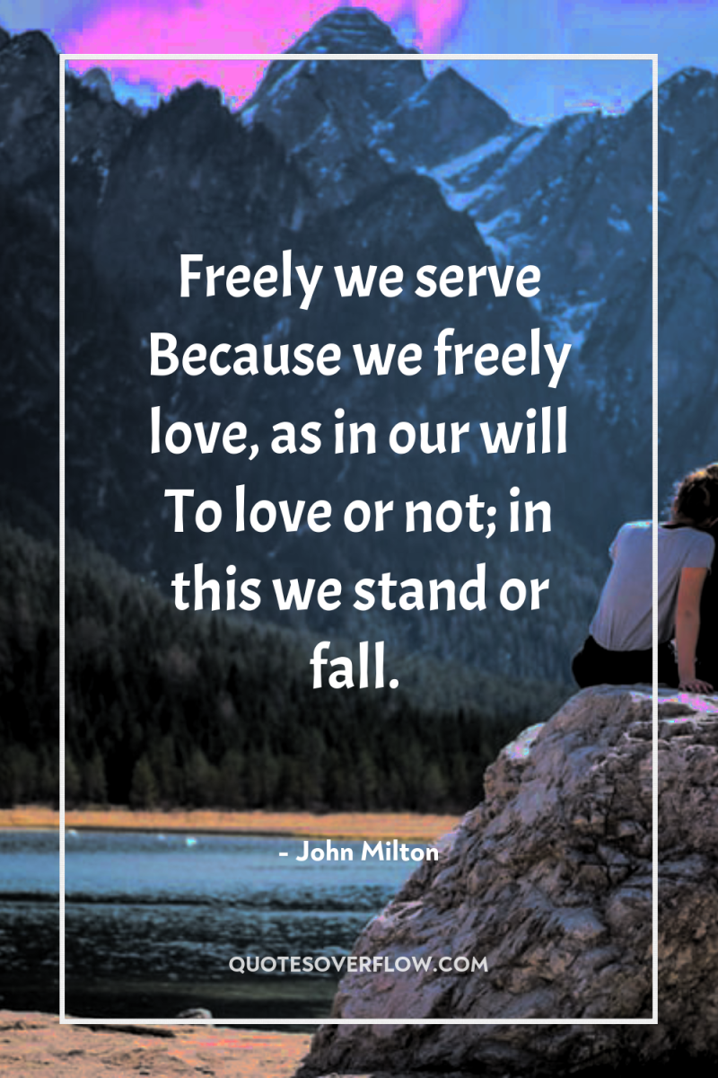 Freely we serve Because we freely love, as in our...