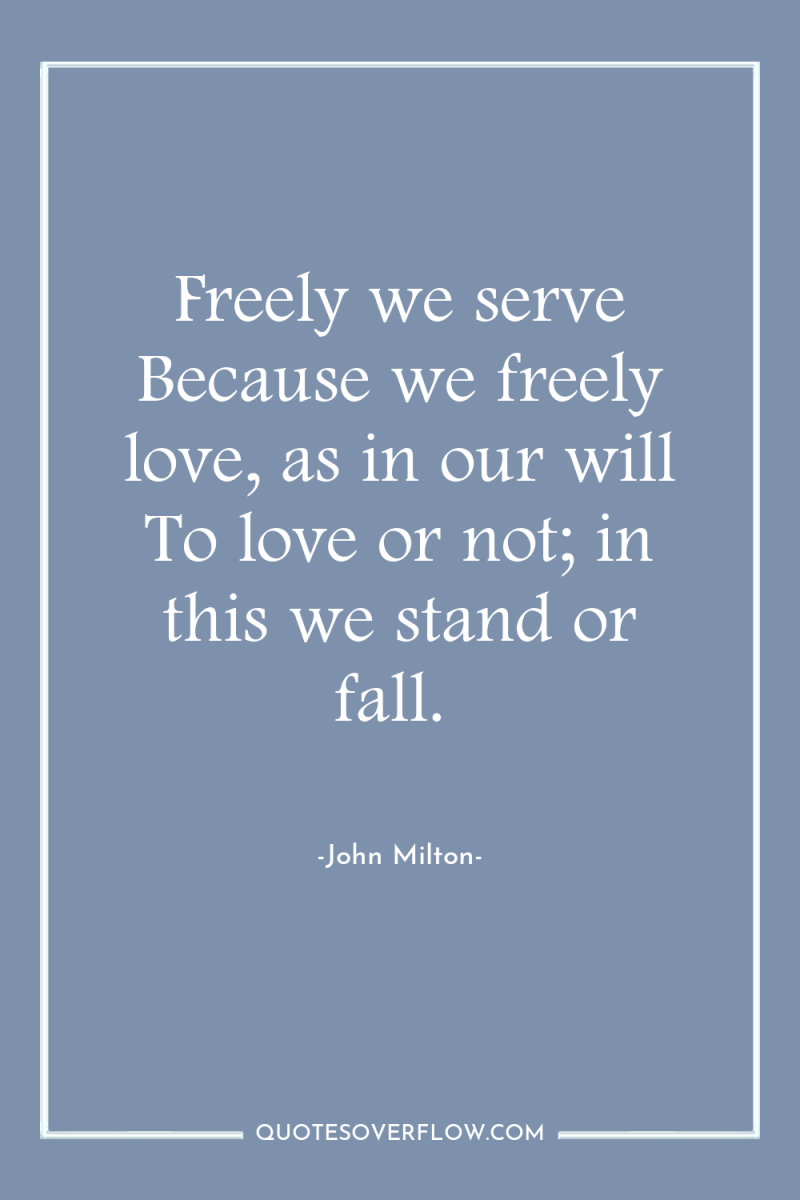 Freely we serve Because we freely love, as in our...