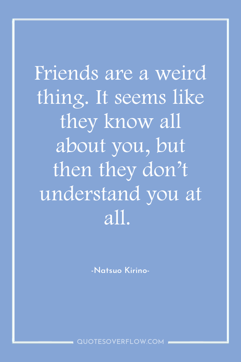 Friends are a weird thing. It seems like they know...