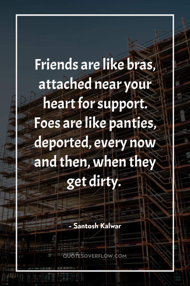 Friends are like bras, attached near your heart for support....