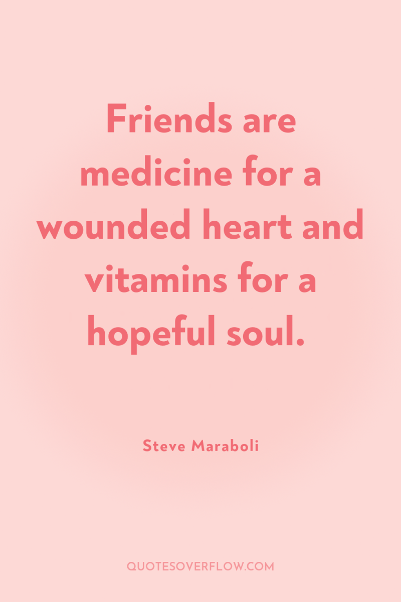 Friends are medicine for a wounded heart and vitamins for...