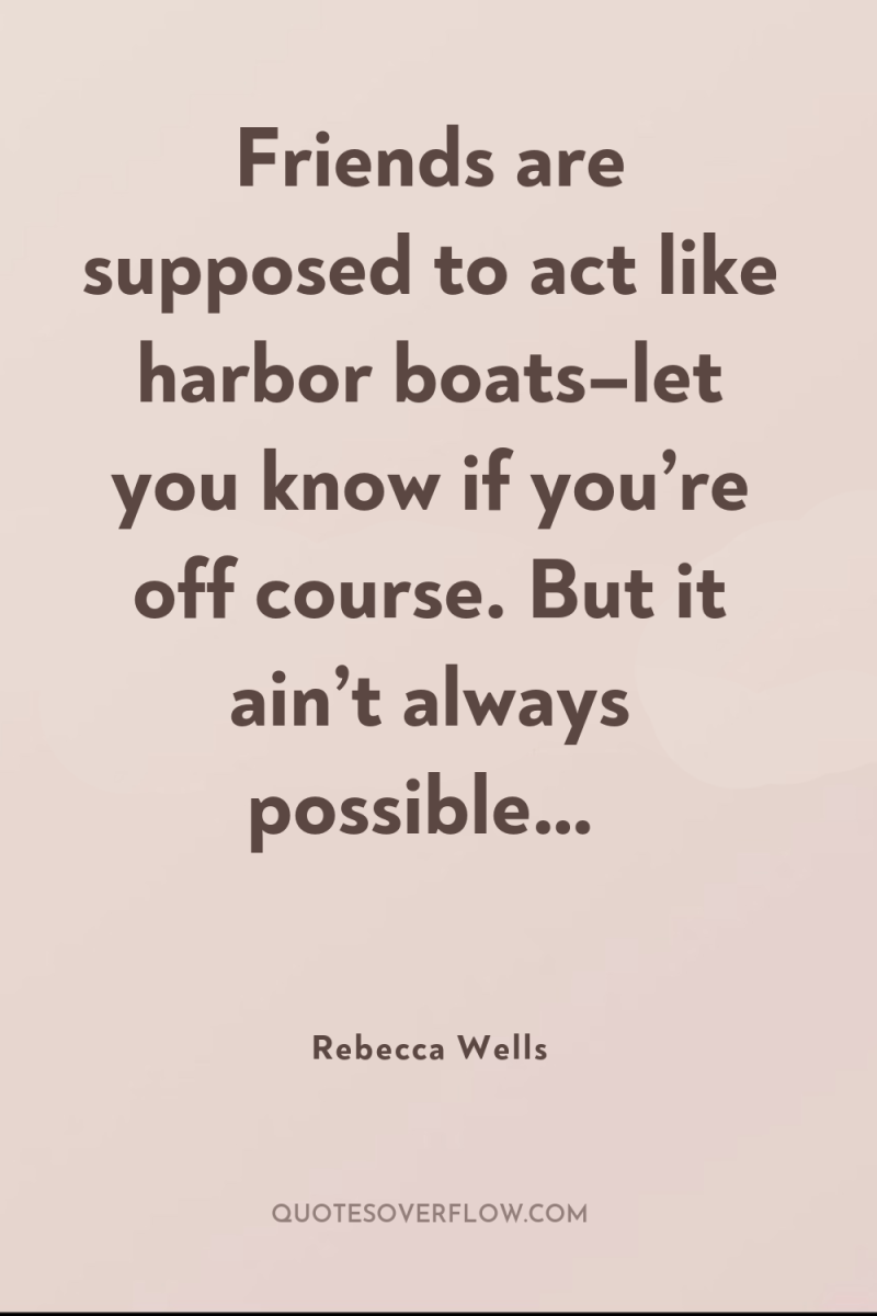 Friends are supposed to act like harbor boats–let you know...
