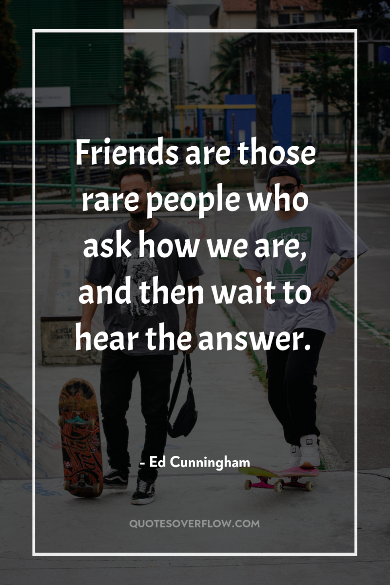 Friends are those rare people who ask how we are,...