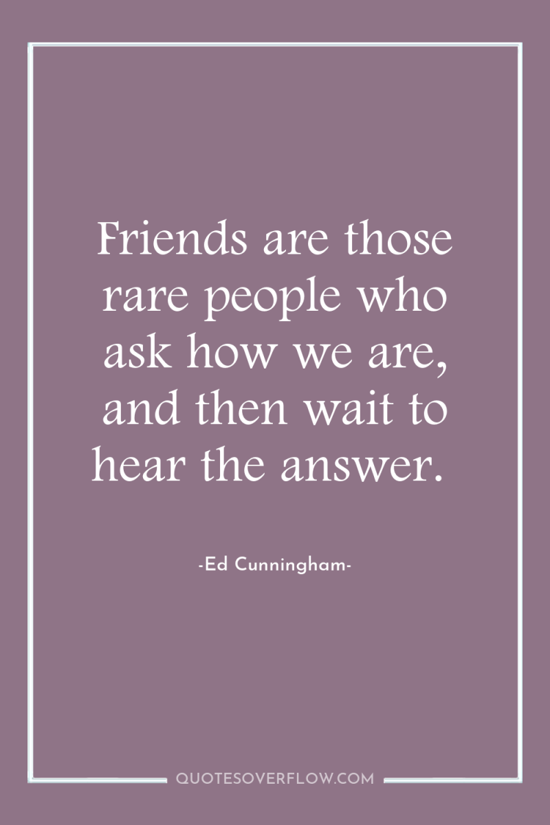Friends are those rare people who ask how we are,...