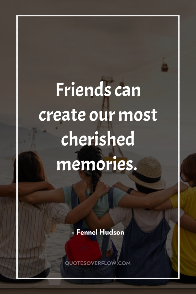 Friends can create our most cherished memories. 