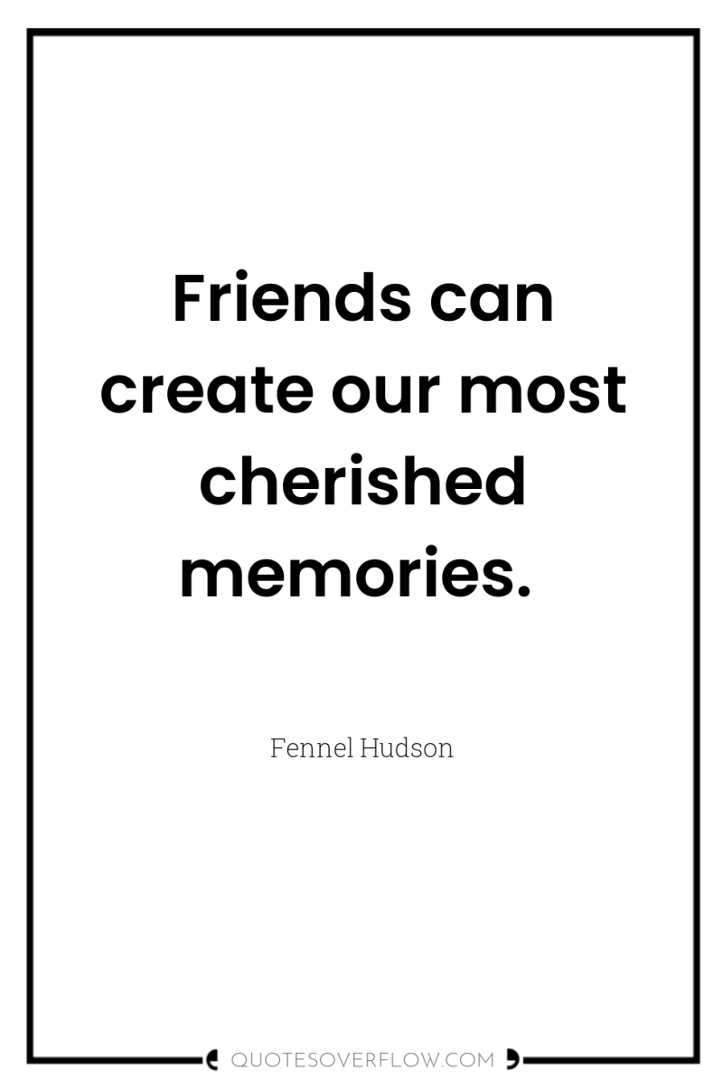 Friends can create our most cherished memories. 