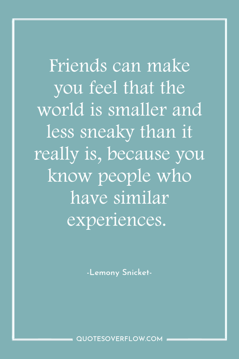 Friends can make you feel that the world is smaller...