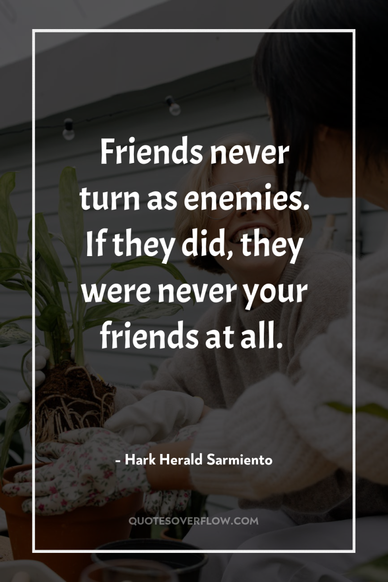 Friends never turn as enemies. If they did, they were...